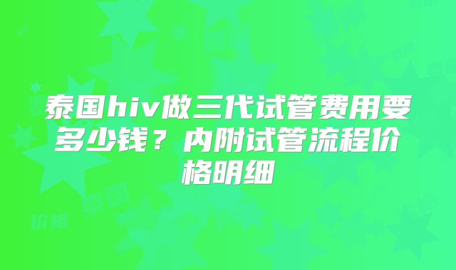 泰国hiv做三代试管费用要多少钱?内附试管流程价格明细