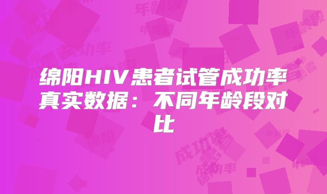 绵阳HIV患者试管成功率真实数据：不同年龄段对比