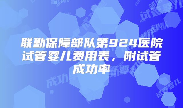 联勤保障部队第924医院试管婴儿费用表，附试管成功率