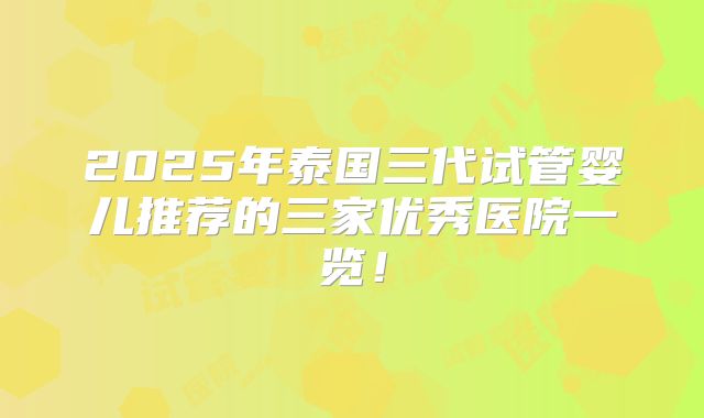 2025年泰国三代试管婴儿推荐的三家优秀医院一览！