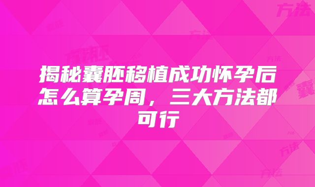 揭秘囊胚移植成功怀孕后怎么算孕周，三大方法都可行
