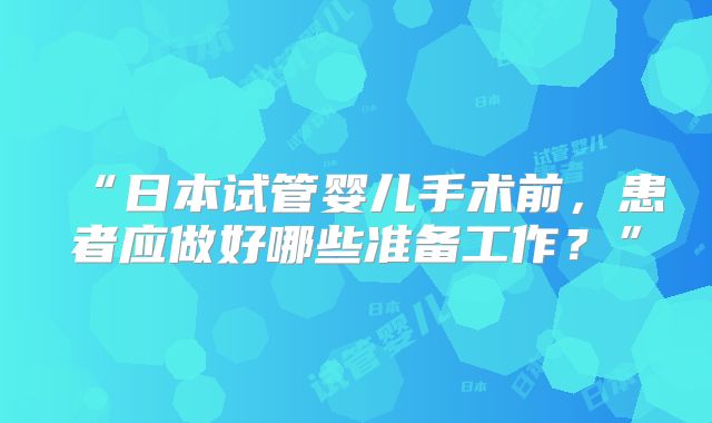 “日本试管婴儿手术前，患者应做好哪些准备工作？”