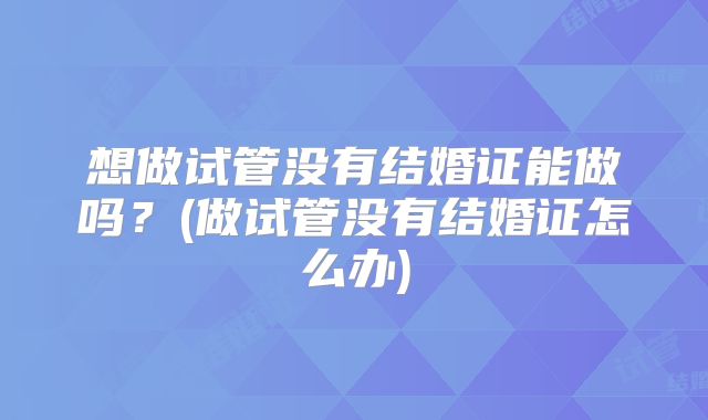 想做试管没有结婚证能做吗？(做试管没有结婚证怎么办)