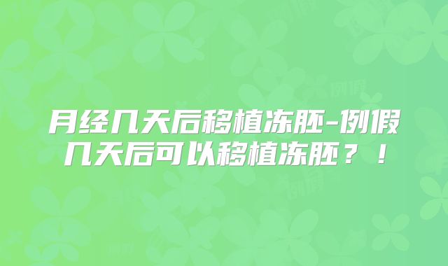 月经几天后移植冻胚-例假几天后可以移植冻胚？！