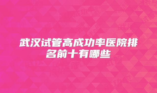 武汉试管高成功率医院排名前十有哪些