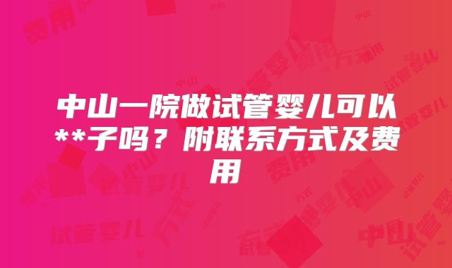 中山一院做试管婴儿可以**子吗？附联系方式及费用
