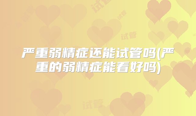 严重弱精症还能试管吗(严重的弱精症能看好吗)