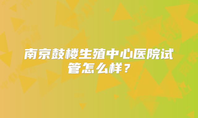 南京鼓楼生殖中心医院试管怎么样？