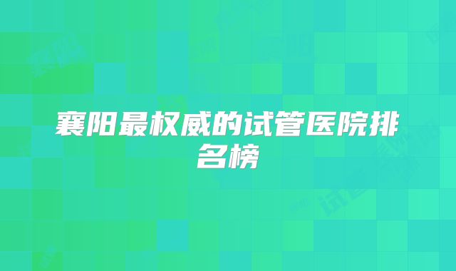襄阳最权威的试管医院排名榜