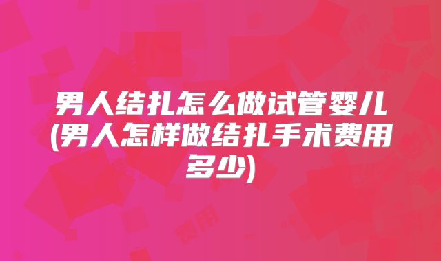 男人结扎怎么做试管婴儿(男人怎样做结扎手术费用多少)