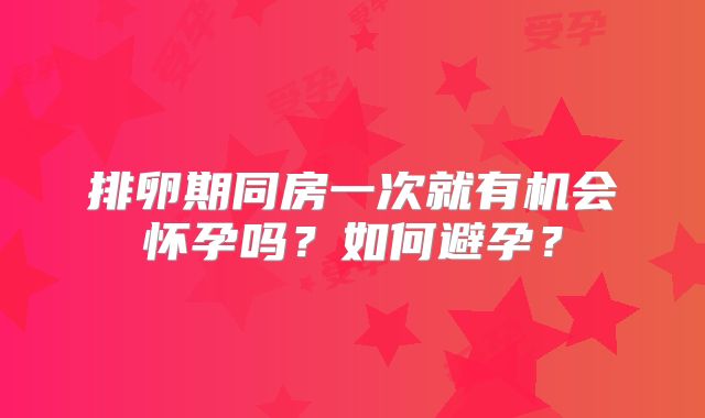 排卵期同房一次就有机会怀孕吗？如何避孕？