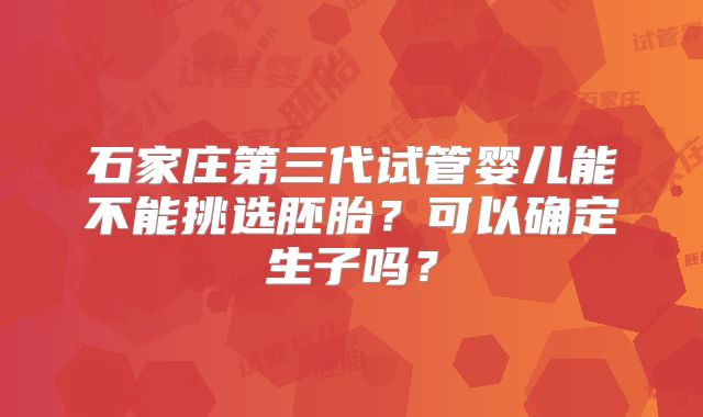 石家庄第三代试管婴儿能不能挑选胚胎？可以确定生子吗？
