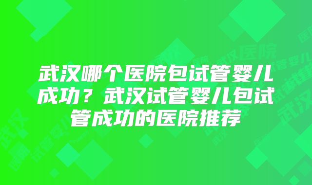 武汉哪个医院包试管婴儿成功？武汉试管婴儿包试管成功的医院推荐
