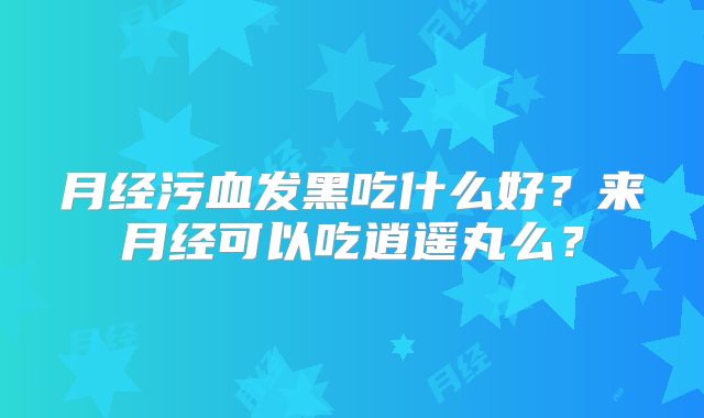 月经污血发黑吃什么好?来月经可以吃逍遥丸么?