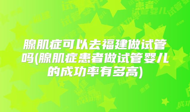 腺肌症可以去福建做试管吗(腺肌症患者做试管婴儿的成功率有多高)