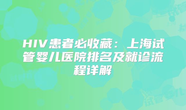 HIV患者必收藏：上海试管婴儿医院排名及就诊流程详解
