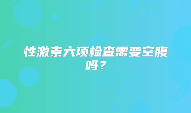 性激素六项检查需要空腹吗？