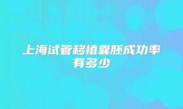上海试管移植囊胚成功率有多少