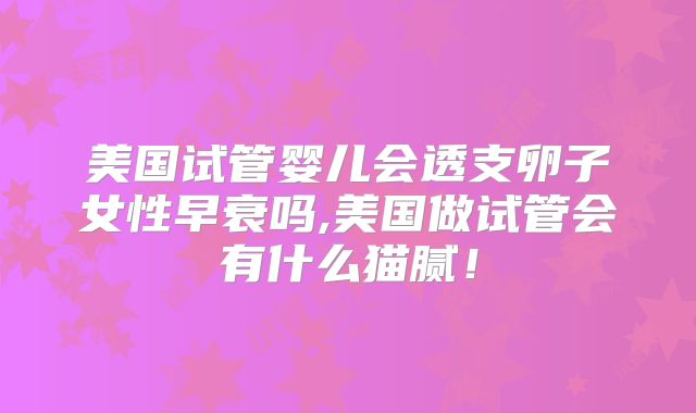 美国试管婴儿会透支卵子女性早衰吗,美国做试管会有什么猫腻！
