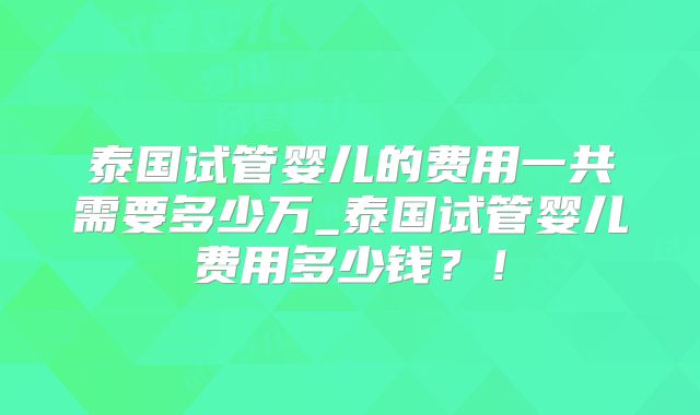 泰国试管婴儿的费用一共需要多少万_泰国试管婴儿费用多少钱？！