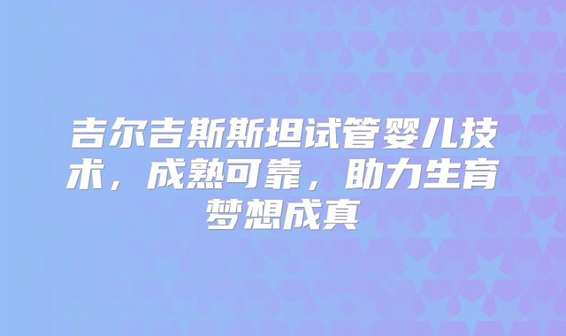 吉尔吉斯斯坦试管婴儿技术，成熟可靠，助力生育梦想成真