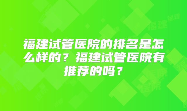 福建试管医院的排名是怎么样的？福建试管医院有推荐的吗？