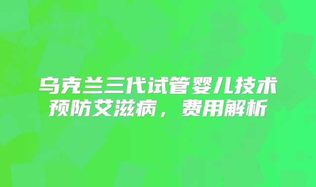 乌克兰三代试管婴儿技术预防艾滋病，费用解析