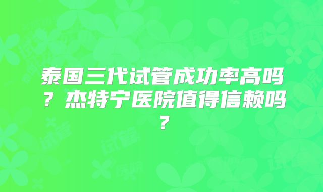 泰国三代试管成功率高吗?杰特宁医院值得信赖吗?