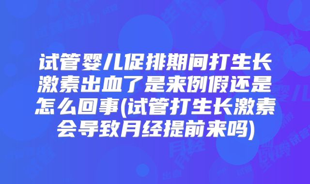 试管婴儿促排期间打生长激素出血了是来例假还是怎么回事(试管打生长激素会导致月经提前来吗)