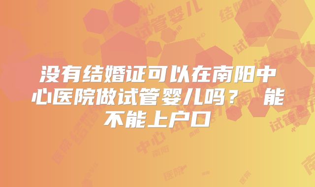 没有结婚证可以在南阳中心医院做试管婴儿吗? 能不能上户口
