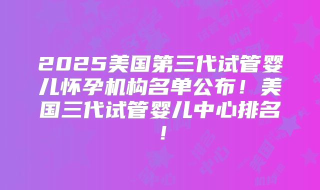 2025美国第三代试管婴儿怀孕机构名单公布!美国三代试管婴儿中心排名!