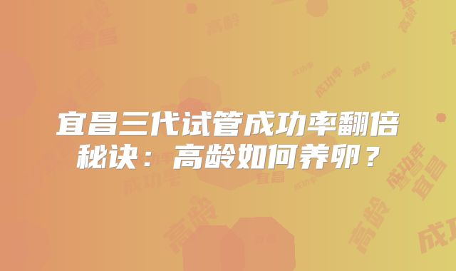 宜昌三代试管成功率翻倍秘诀:高龄如何养卵?