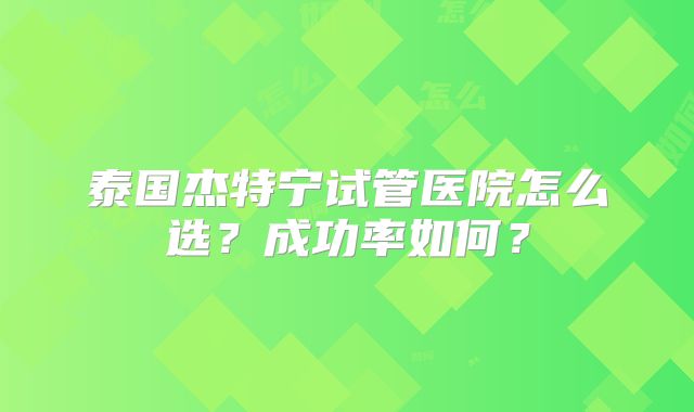 泰国杰特宁试管医院怎么选？成功率如何？