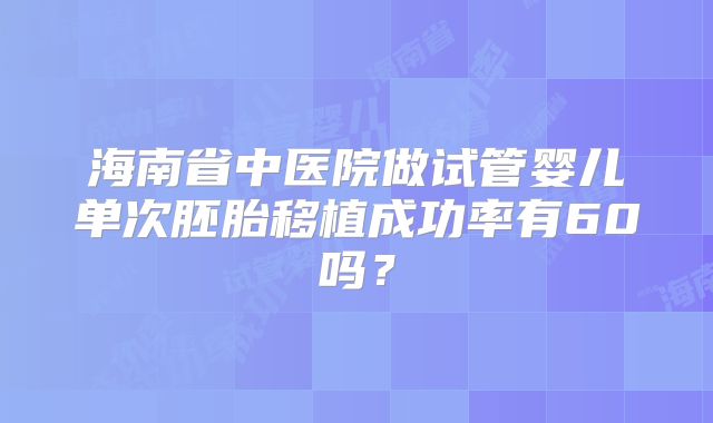 海南省中医院做试管婴儿单次胚胎移植成功率有60吗？