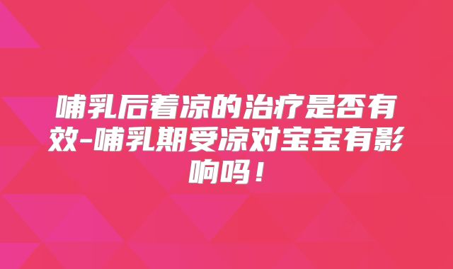 哺乳后着凉的治疗是否有效-哺乳期受凉对宝宝有影响吗!