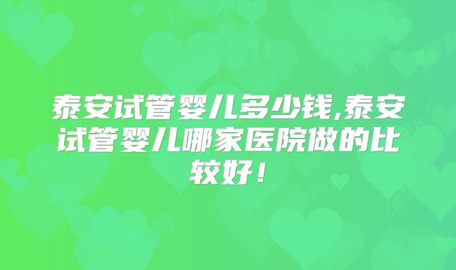 泰安试管婴儿多少钱,泰安试管婴儿哪家医院做的比较好！