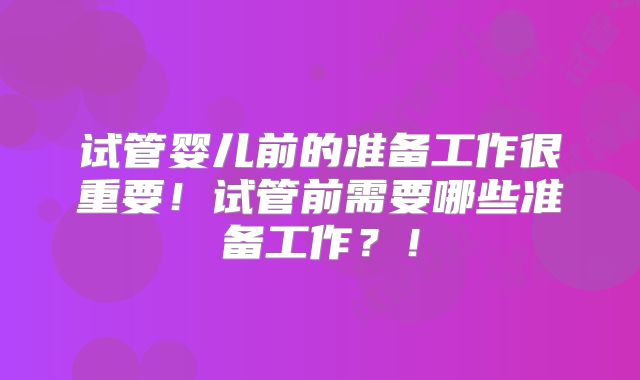 试管婴儿前的准备工作很重要！试管前需要哪些准备工作？！