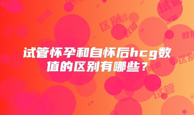 试管怀孕和自怀后hcg数值的区别有哪些？
