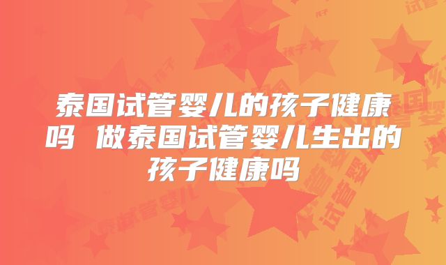 泰国试管婴儿的孩子健康吗 做泰国试管婴儿生出的孩子健康吗