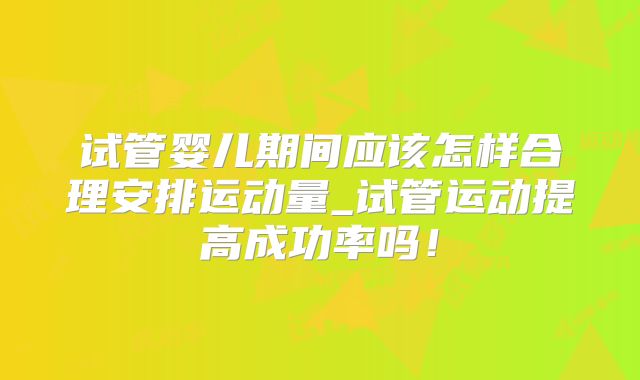 试管婴儿期间应该怎样合理安排运动量_试管运动提高成功率吗!