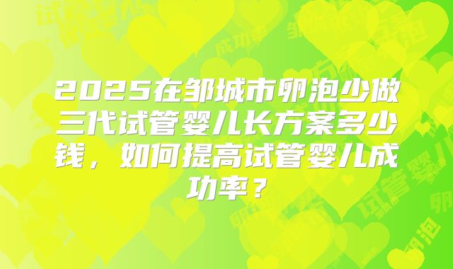 2025在邹城市卵泡少做三代试管婴儿长方案多少钱，如何提高试管婴儿成功率？