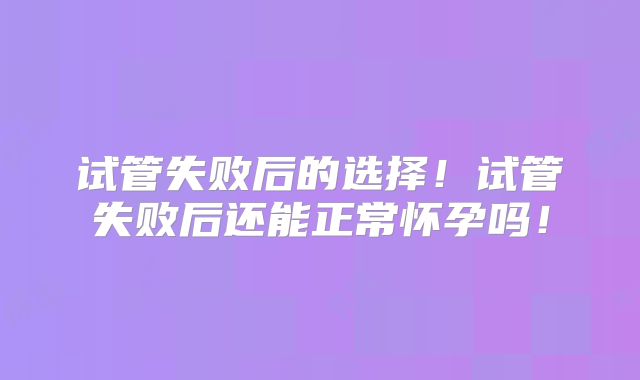 试管失败后的选择！试管失败后还能正常怀孕吗！