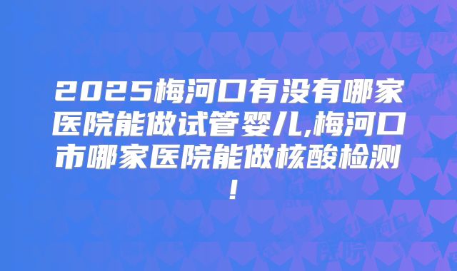 2025梅河口有没有哪家医院能做试管婴儿,梅河口市哪家医院能做核酸检测！