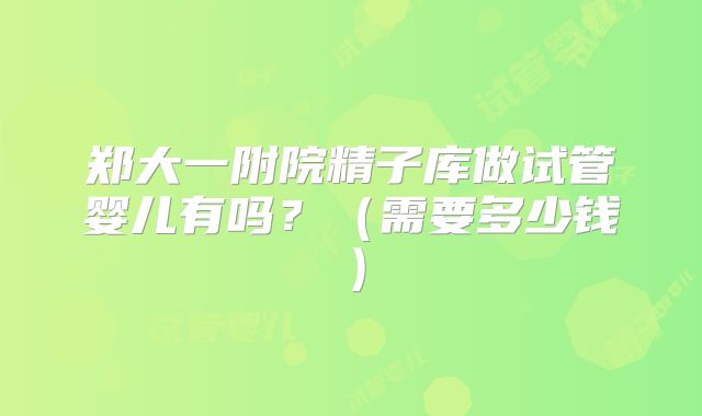 郑大一附院精子库做试管婴儿有吗？（需要多少钱）