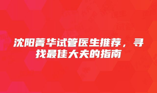 沈阳菁华试管医生推荐，寻找最佳大夫的指南