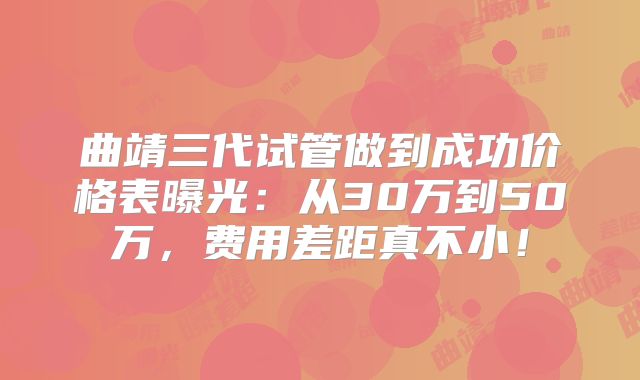 曲靖三代试管做到成功价格表曝光：从30万到50万，费用差距真不小！