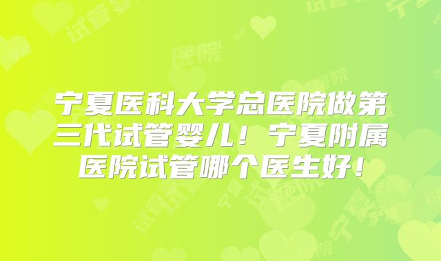 宁夏医科大学总医院做第三代试管婴儿！宁夏附属医院试管哪个医生好！