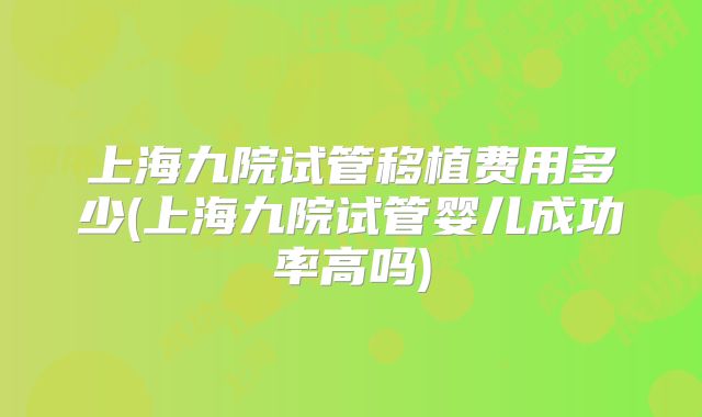 上海九院试管移植费用多少(上海九院试管婴儿成功率高吗)