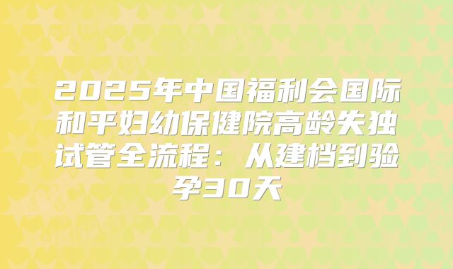 2025年中国福利会国际和平妇幼保健院高龄失独试管全流程：从建档到验孕30天