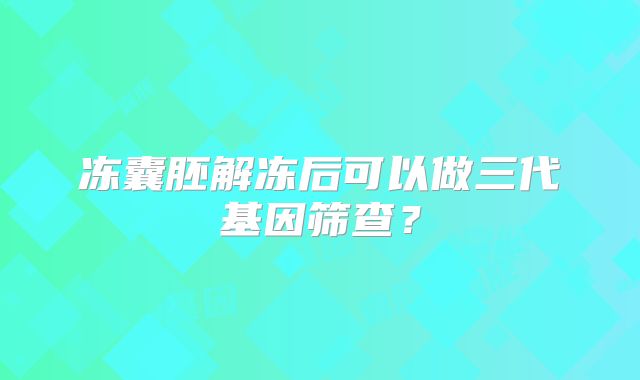冻囊胚解冻后可以做三代基因筛查？